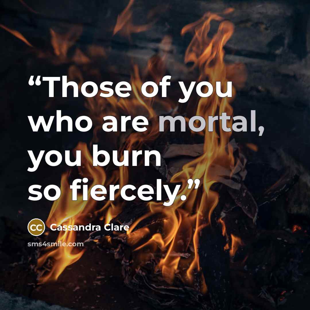 “Those of you who are mortal, you burn so fiercely.” quote by Cassandra Clare