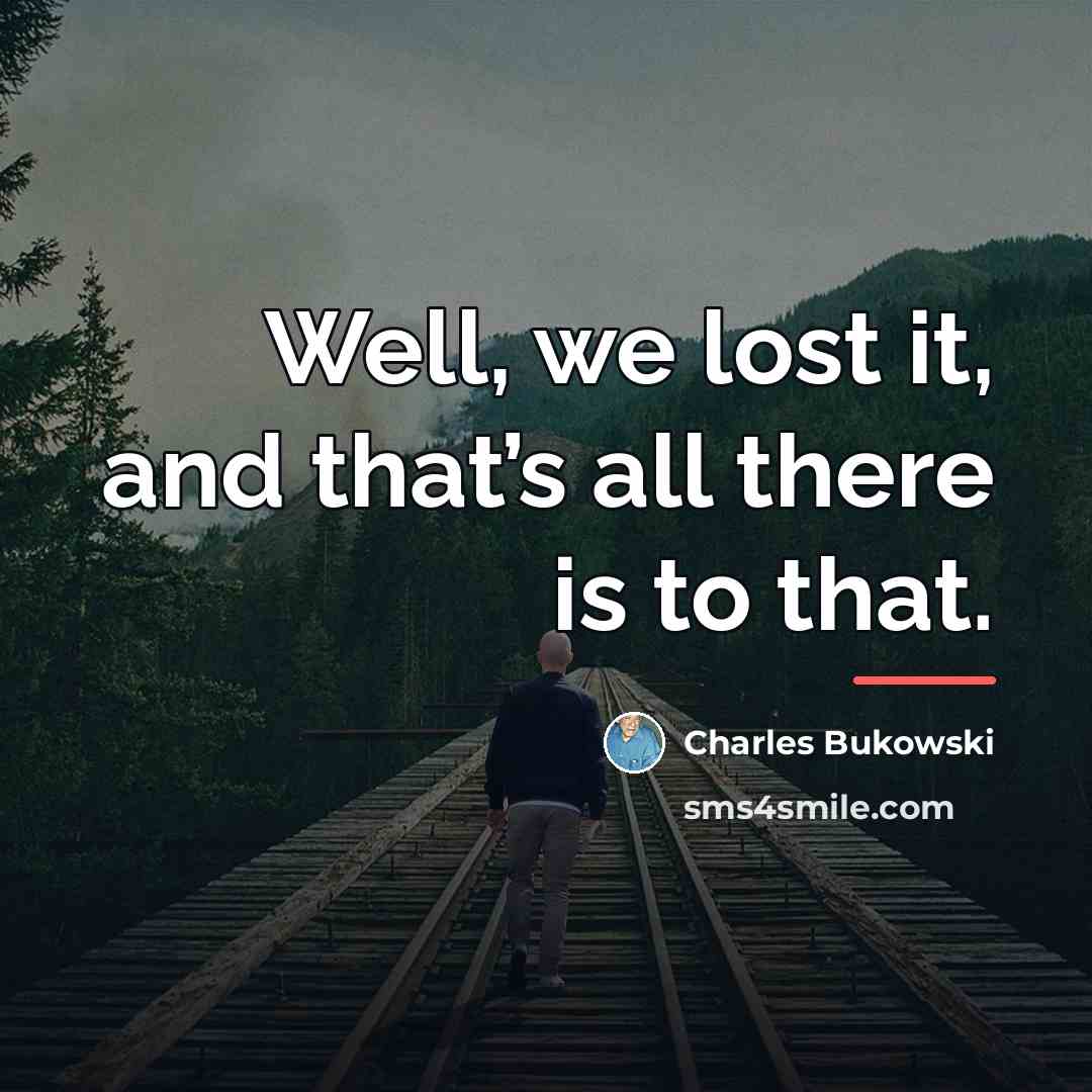 “Well, we lost it, and that’s all there is to…” quote by Charles Bukowski