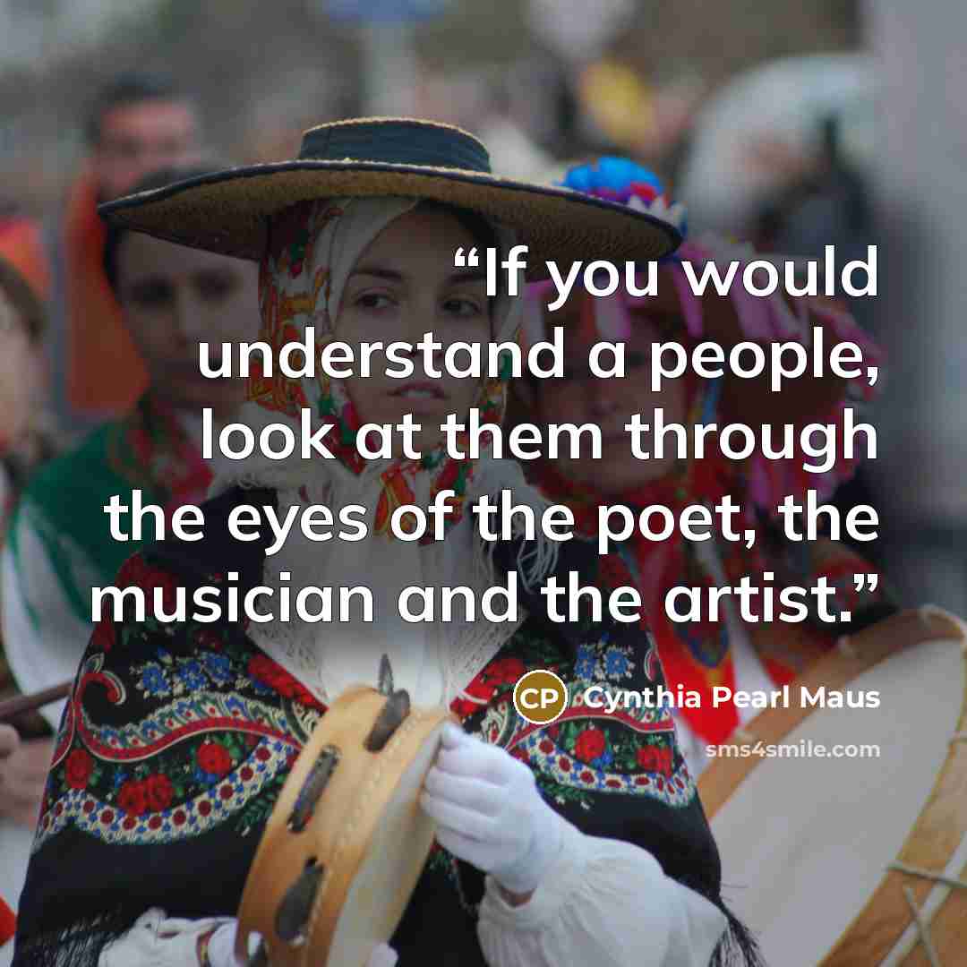 “If you would understand a people, look at them through the eyes of the poet, the musician and the artist.” quote by Cynthia Pearl Maus