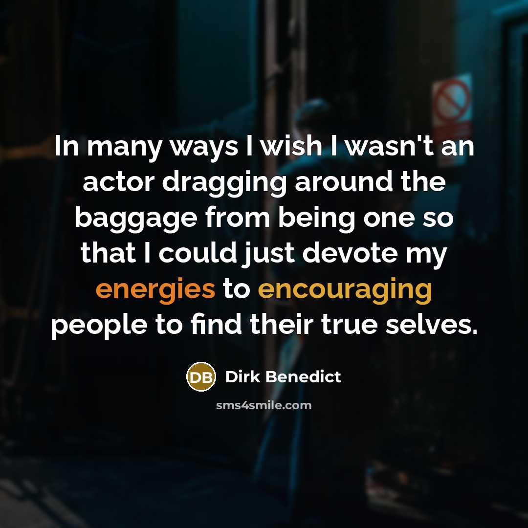 “In many ways I wish I wasn't an actor dragging around the baggage from being one so that I could just devote my energies to encouraging people to find their true selves.” quote by Dirk Benedict