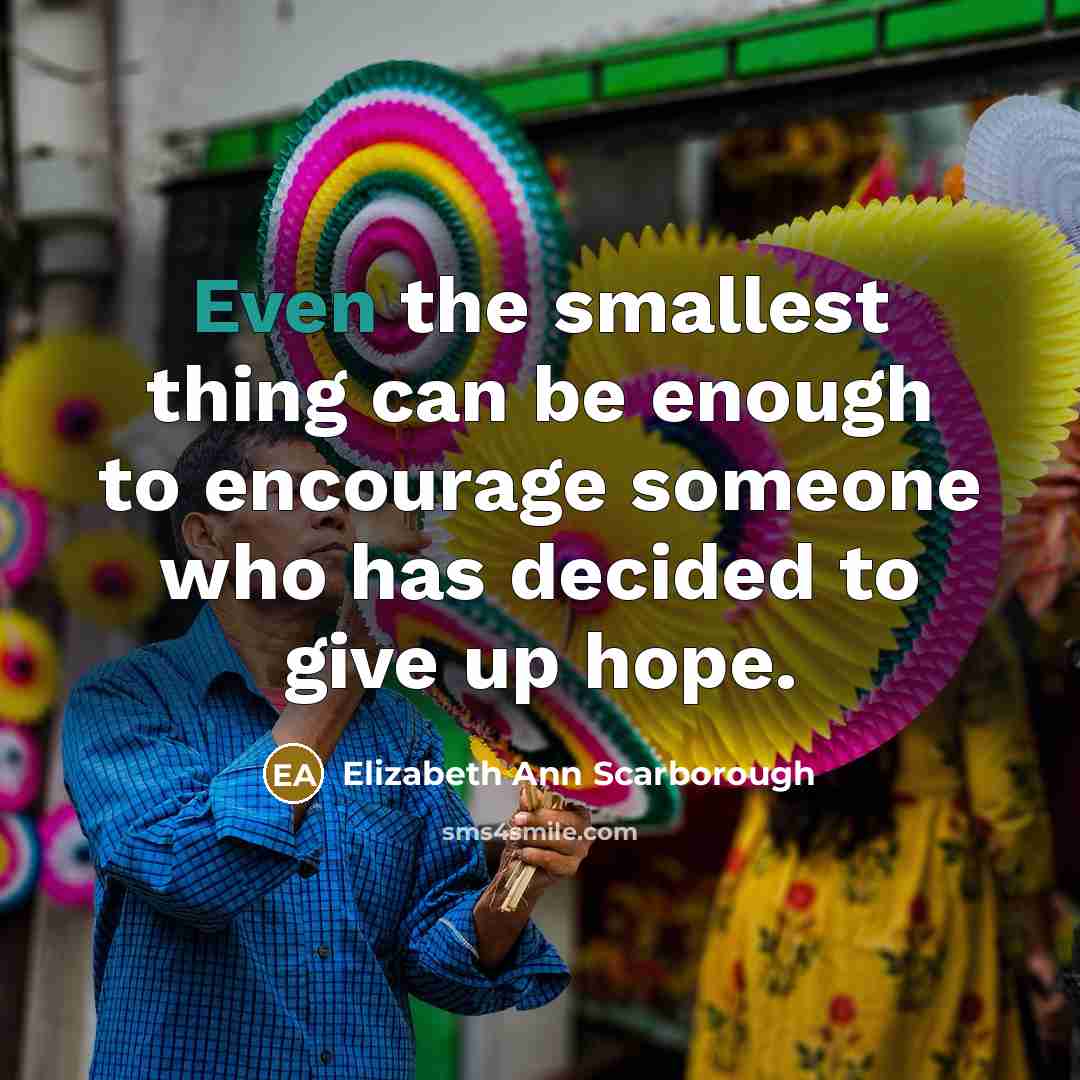 “Even the smallest thing can be enough to encourage someone who has decided to give up hope.” quote by Elizabeth Ann Scarborough
