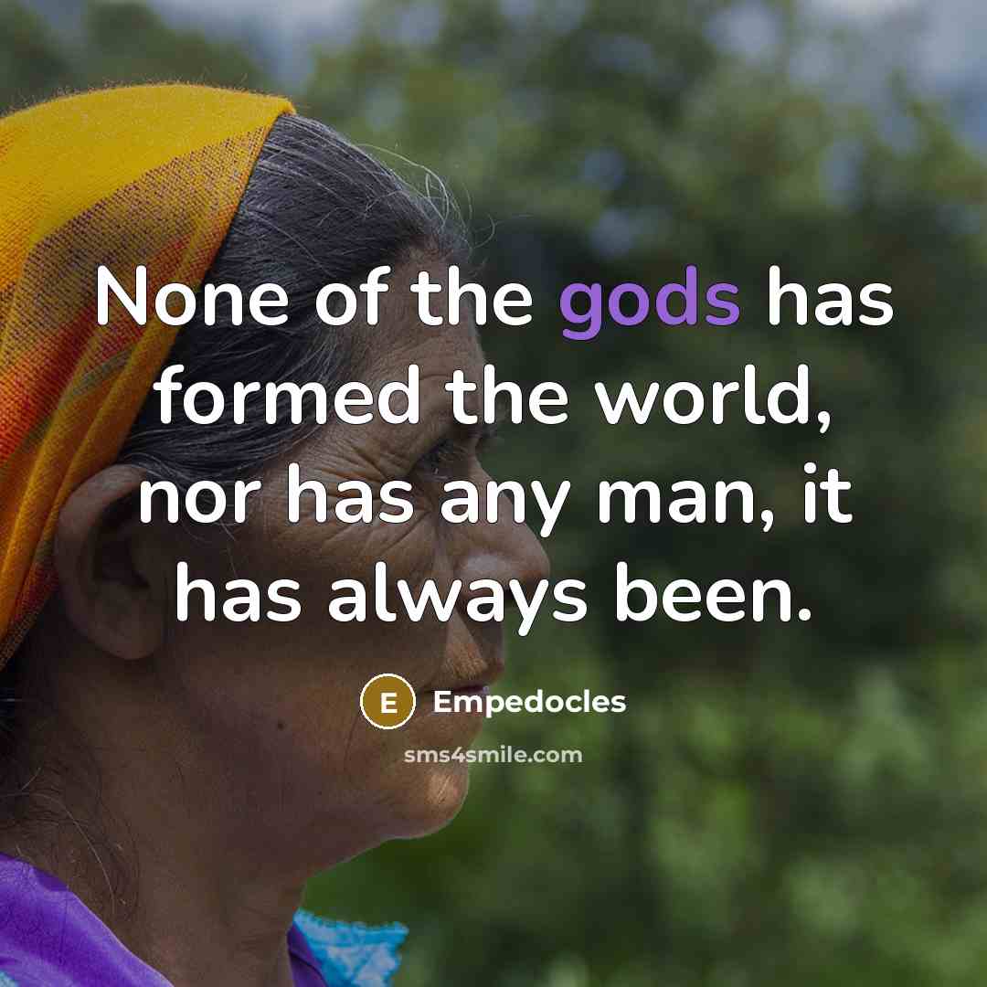 “None of the gods has formed the world, nor has any man, it has always been.” quote by Empedocles