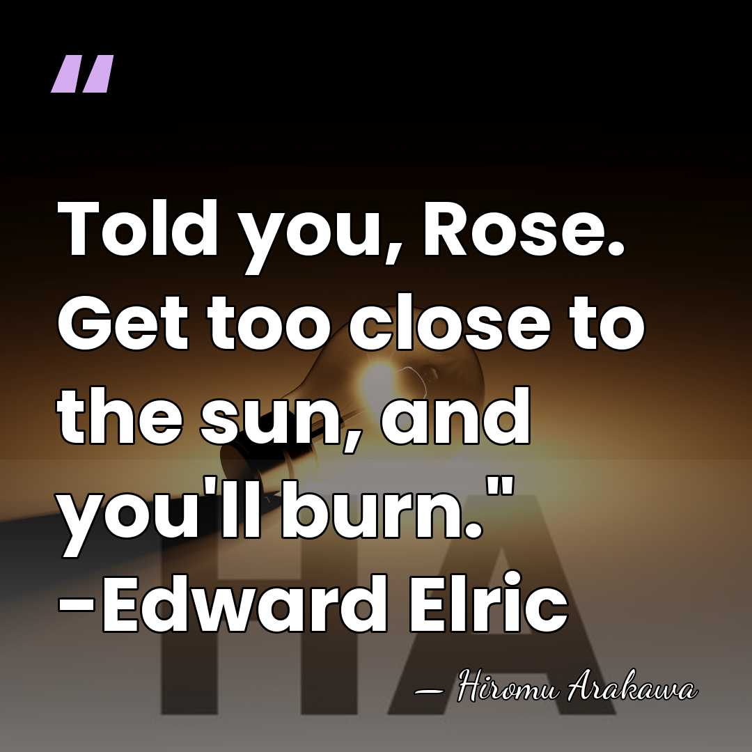 Told you, Rose. Get too close to the sun, and you'll burn."&hellip; - Hiromu Arakawa