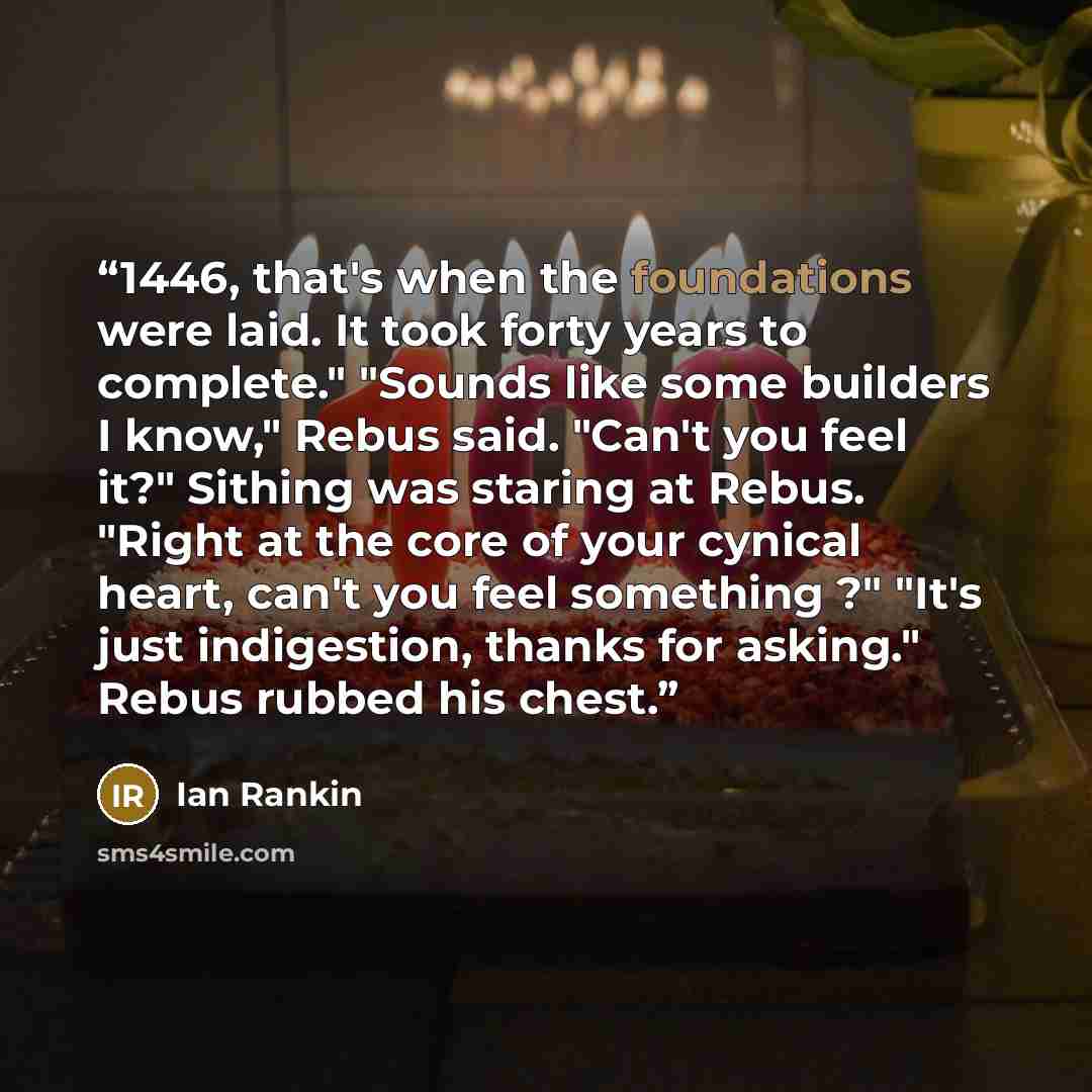 “1446, that's when the foundations were laid. It took forty years to complete." "Sounds like some builders I know," Rebus said. "Can't you feel it?" Sithing was staring at Rebus. "Right at the core of your cynical heart, can't you feel something ?" "It's just indigestion, thanks for asking." Rebus…” quote by Ian Rankin