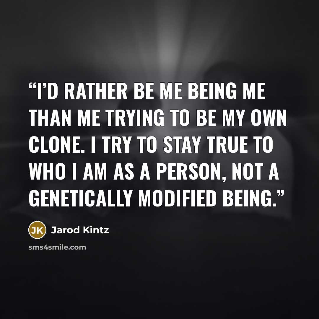 “I’d rather be me being me than me trying to be my own clone. I try to stay true to who I am as a person, not a genetically modified being.” quote by Jarod Kintz