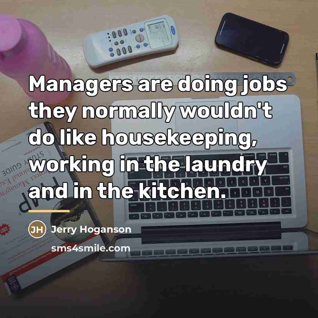 “Managers are doing jobs they normally wouldn't do like housekeeping,…” quote by Jerry Hoganson
