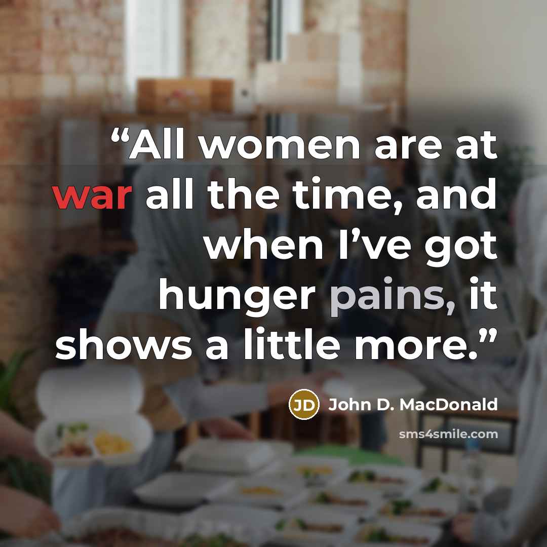 “All women are at war all the time, and when I’ve got hunger pains, it shows a little more.” quote by John D. MacDonald