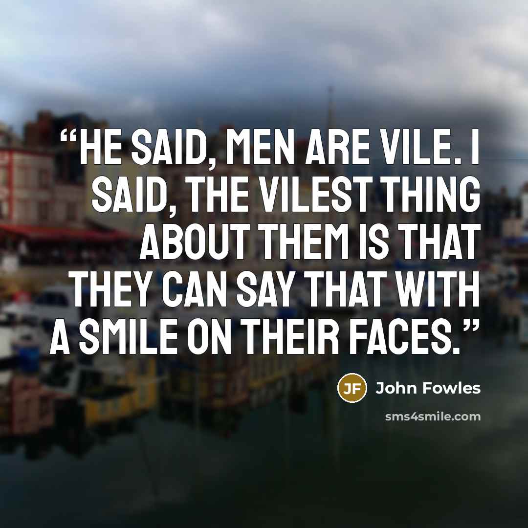 “He said, men are vile. I said, the vilest thing about them is that they can say that with a smile on their faces.” quote by John Fowles