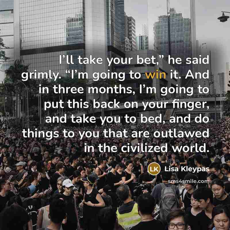 “I’ll take your bet,” he said grimly. “I’m going to…” quote by Lisa Kleypas