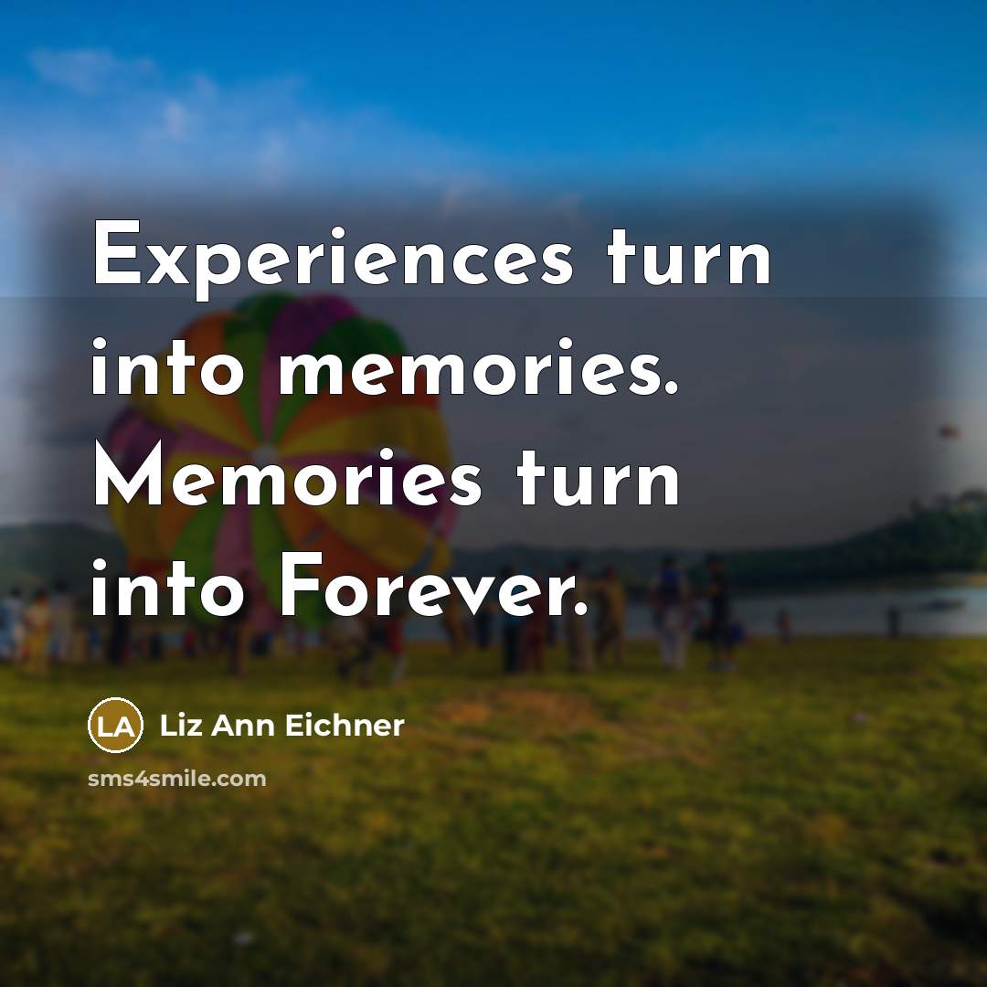 “Experiences turn into memories. Memories turn into Forever.” quote by Liz Ann Eichner