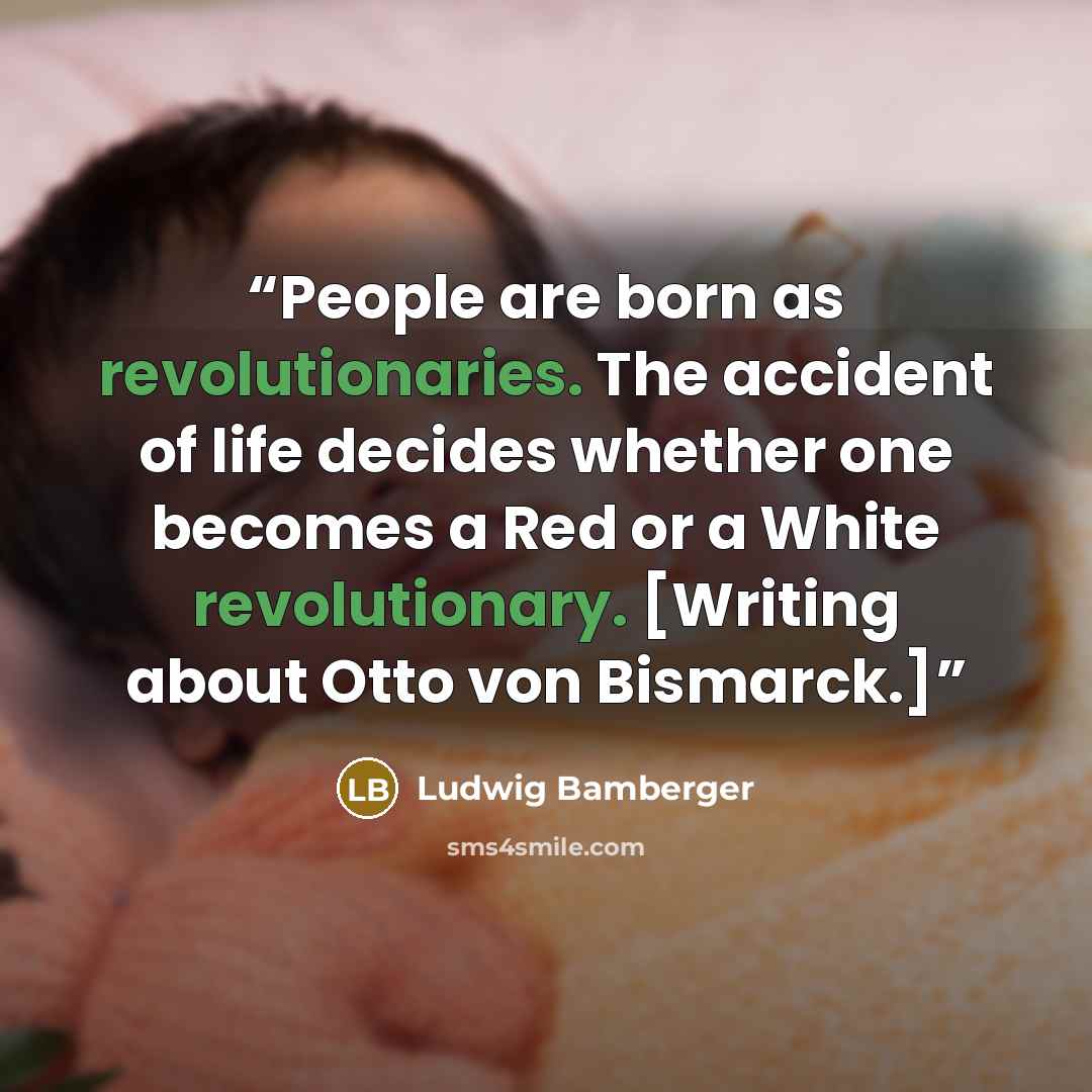 “People are born as revolutionaries. The accident of life decides whether one becomes a Red or a White revolutionary. [Writing about Otto von Bismarck.]” quote by Ludwig Bamberger