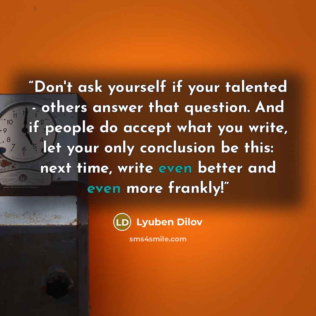 “Don't ask yourself if your talented - others answer that question. And if people do accept what you write, let your only conclusion be this: next time, write even better and even more frankly!” quote by Lyuben Dilov