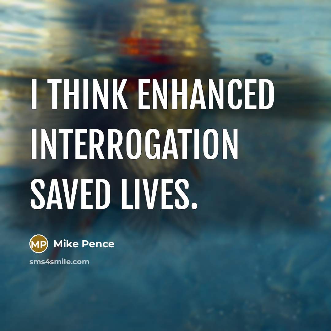 “I think enhanced interrogation saved lives.” quote by Mike Pence