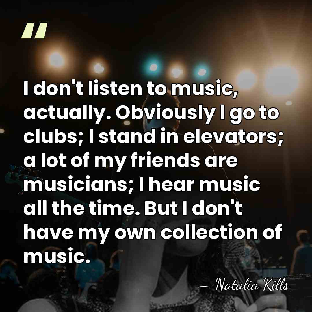 I don't listen to music, actually. Obviously I go to clubs; I&hellip; - Natalia Kills