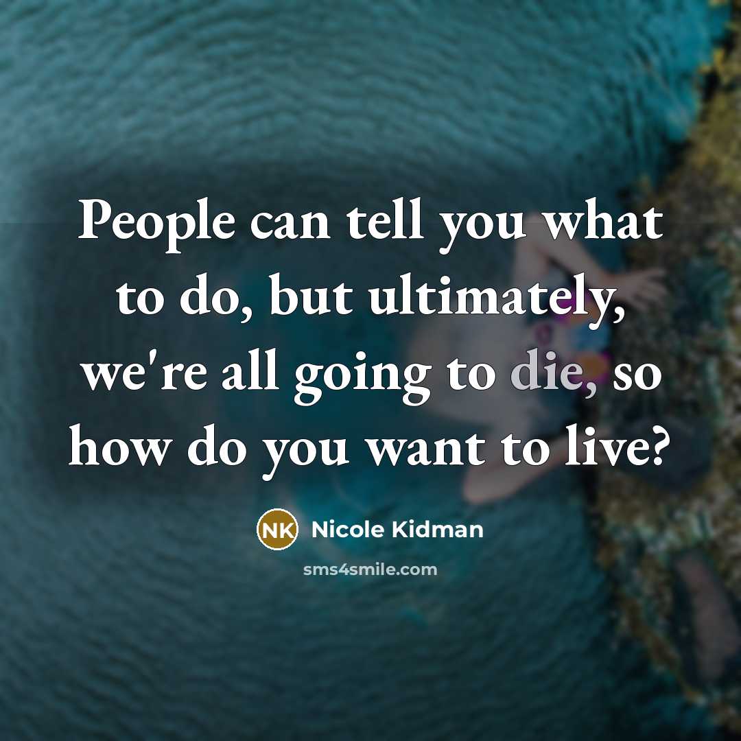 “People can tell you what to do, but ultimately, we're all going to die, so how do you want to live?” quote by Nicole Kidman