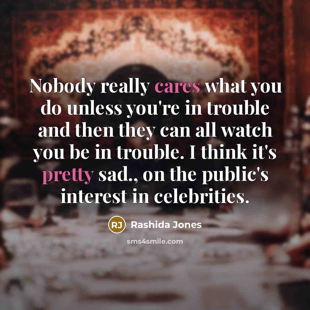 “Nobody really cares what you do unless you're in trouble and then they can all watch you be in trouble. I think it's pretty sad., on the public's interest in celebrities.” quote by Rashida Jones