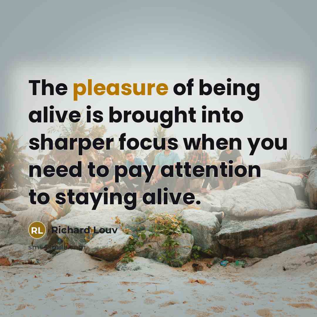 “The pleasure of being alive is brought into sharper focus…” quote by Richard Louv