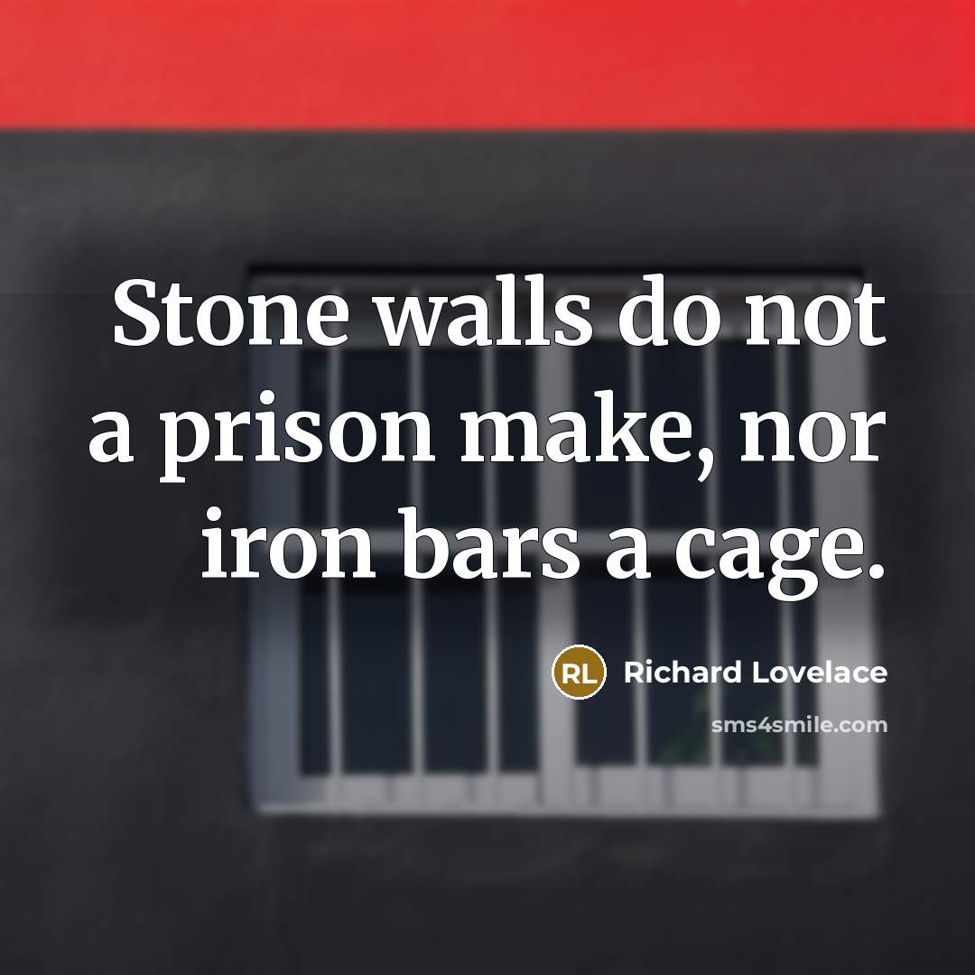 “Stone walls do not a prison make, nor iron bars…” quote by Richard Lovelace