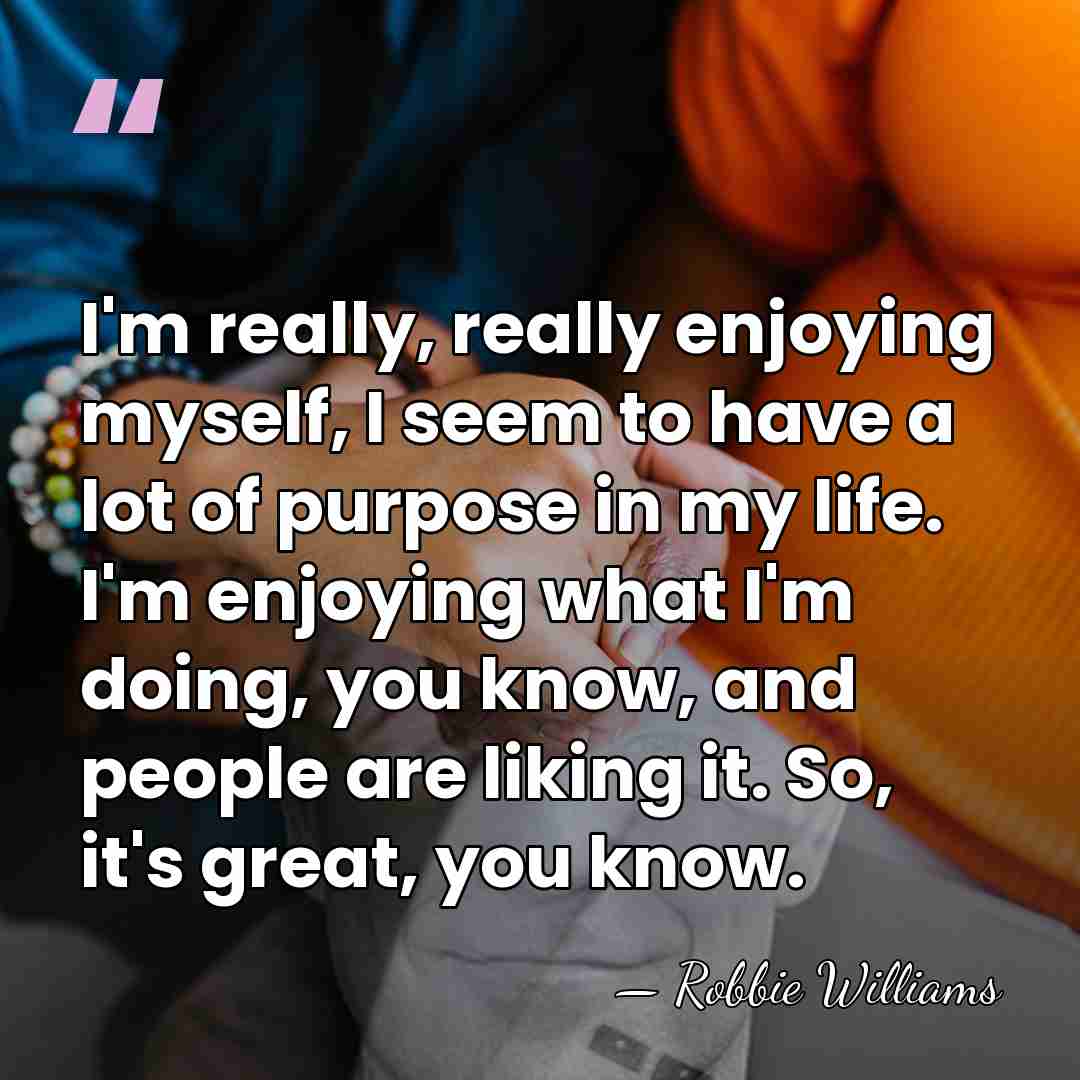 I'm really, really enjoying myself, I seem to have a lot of&hellip; - Robbie Williams