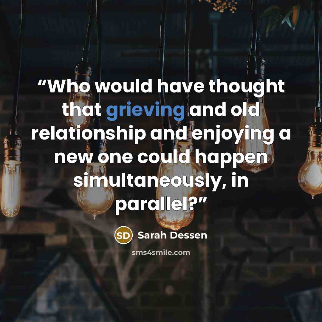 “Who would have thought that grieving and old relationship and enjoying a new one could happen simultaneously, in parallel?” quote by Sarah Dessen