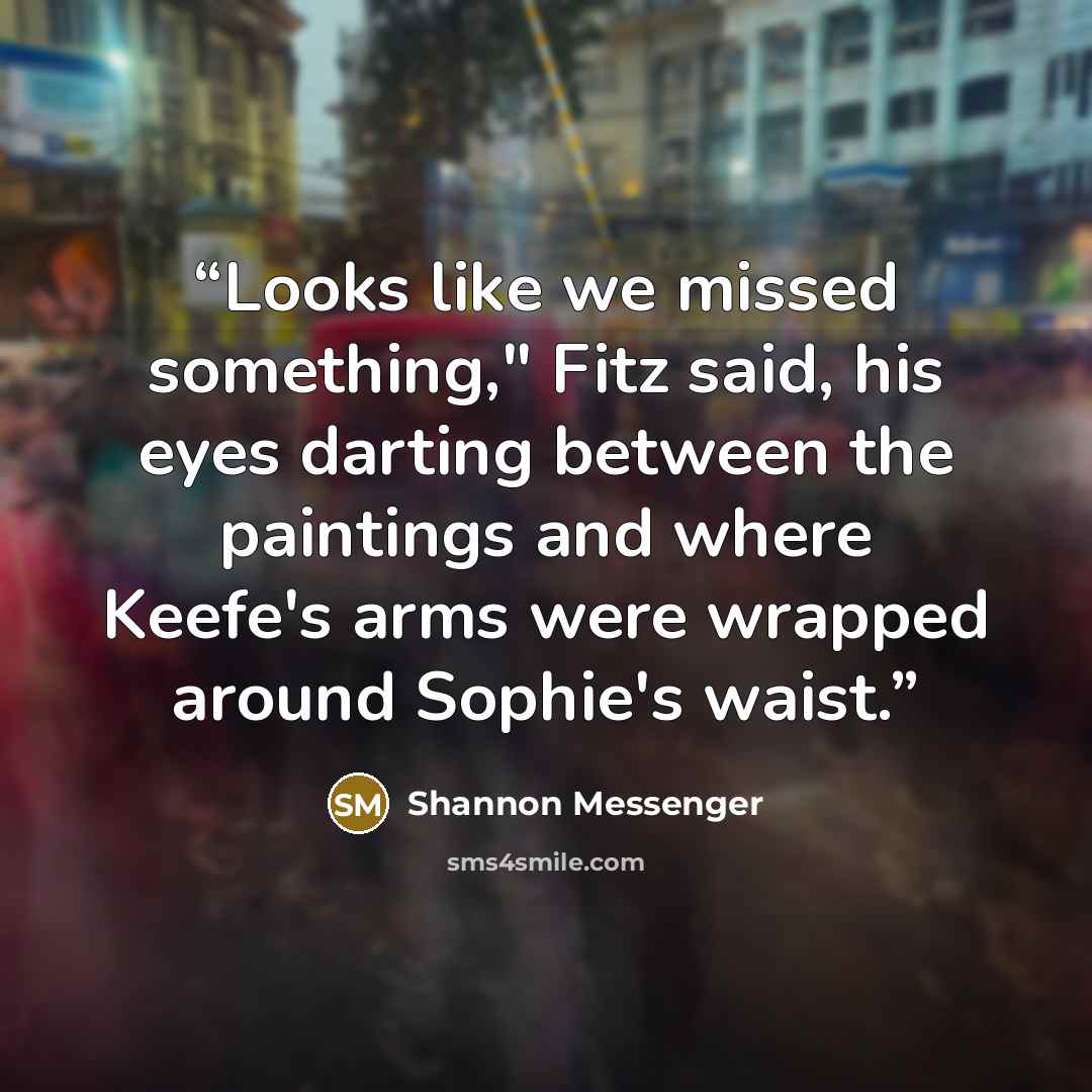 “Looks like we missed something," Fitz said, his eyes darting between the paintings and where Keefe's arms were wrapped around Sophie's waist.” quote by Shannon Messenger