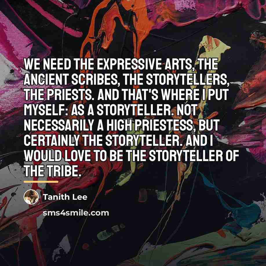 “We need the expressive arts, the ancient scribes, the storytellers,…” quote by Tanith Lee