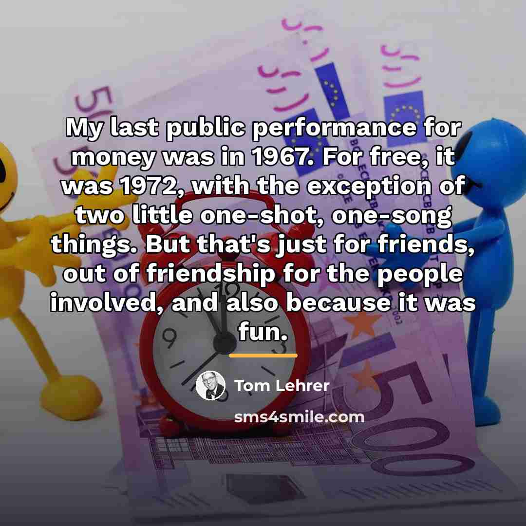 “My last public performance for money was in 1967. For…” quote by Tom Lehrer