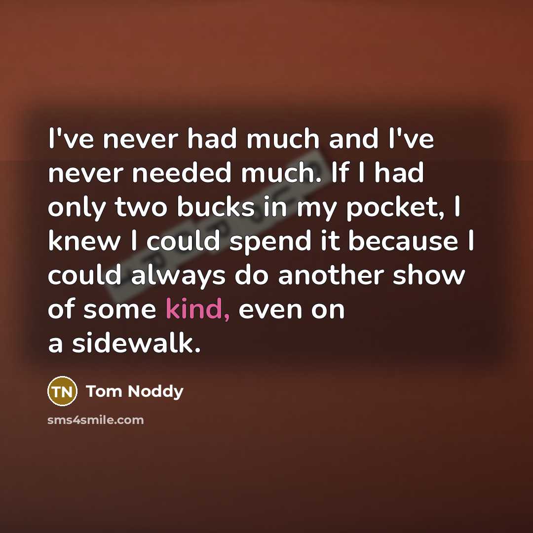 “I've never had much and I've never needed much. If…” quote by Tom Noddy