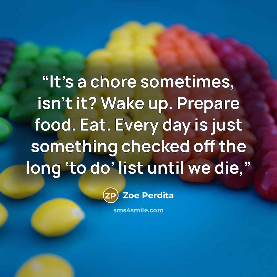“It’s a chore sometimes, isn’t it? Wake up. Prepare food. Eat. Every day is just something checked off the long ‘to do’ list until we die,” quote by Zoe Perdita