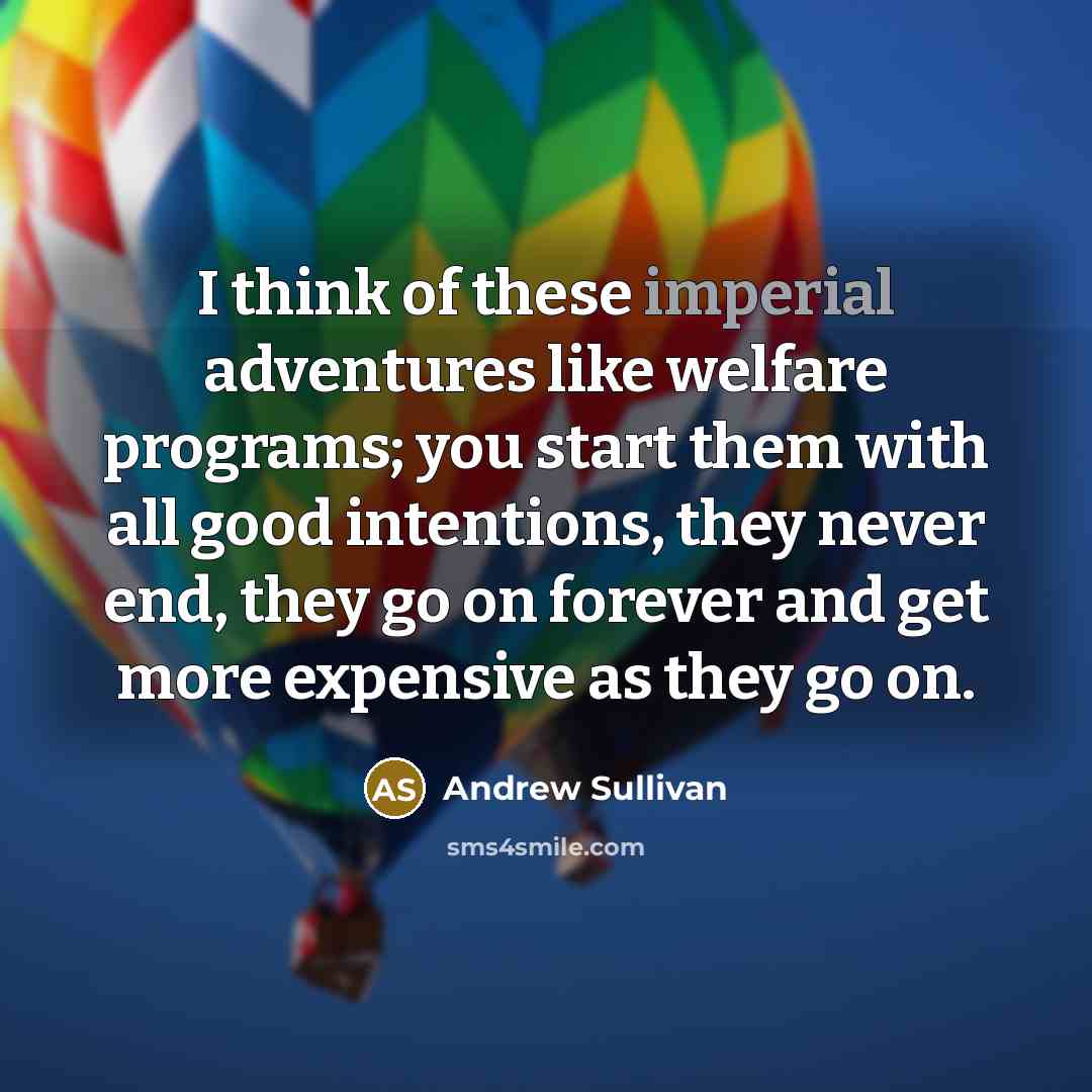 “I think of these imperial adventures like welfare programs; you…” quote by Andrew Sullivan
