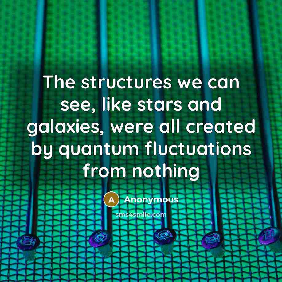 “The structures we can see, like stars and galaxies, were all created by quantum fluctuations from nothing” quote by Anonymous