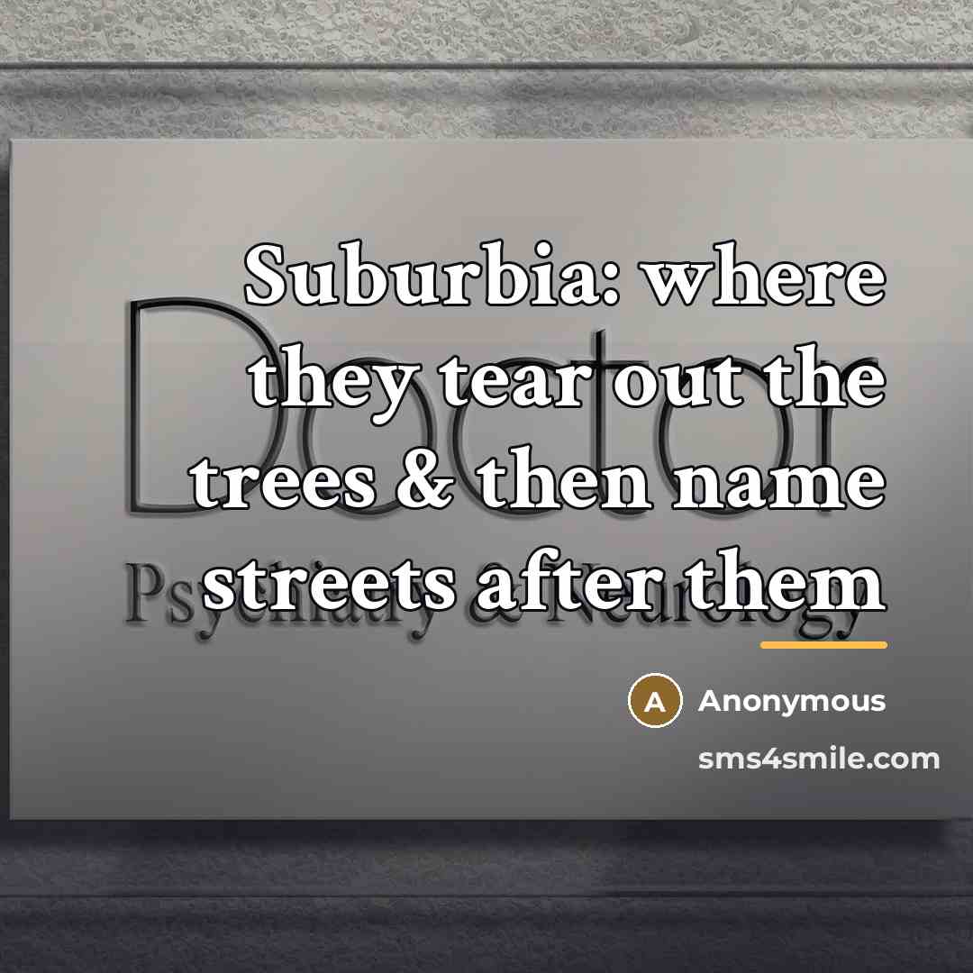“Suburbia: where they tear out the trees & then name…” quote by Anonymous