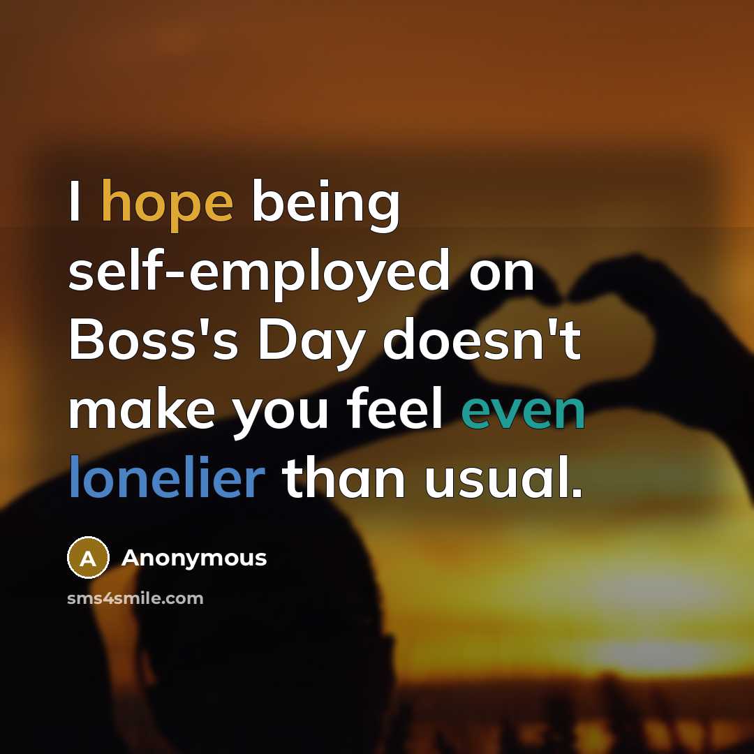 “I hope being self-employed on Boss's Day doesn't make you feel even lonelier than usual.” quote by Anonymous