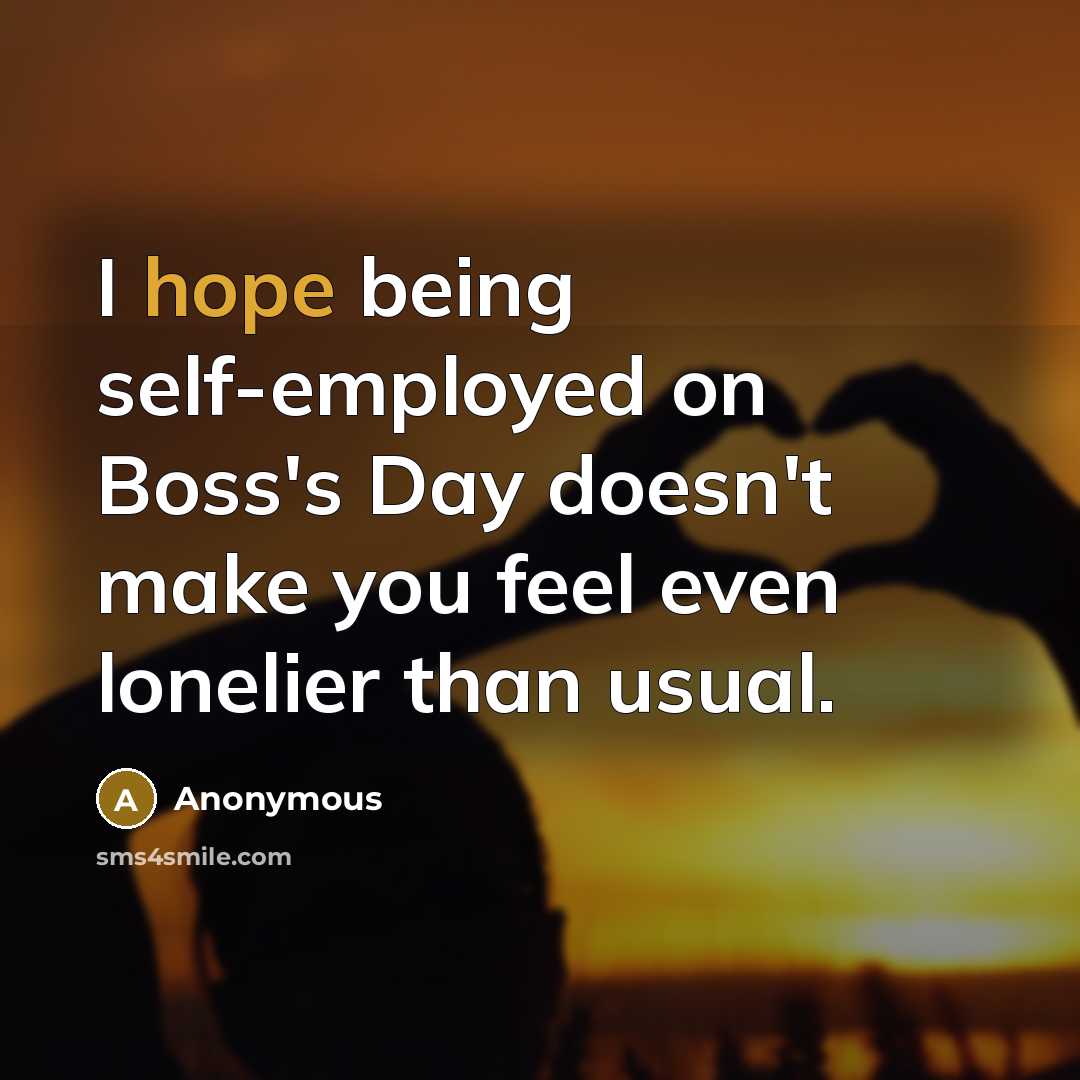 “I hope being self-employed on Boss's Day doesn't make you feel even lonelier than usual.” quote by Anonymous