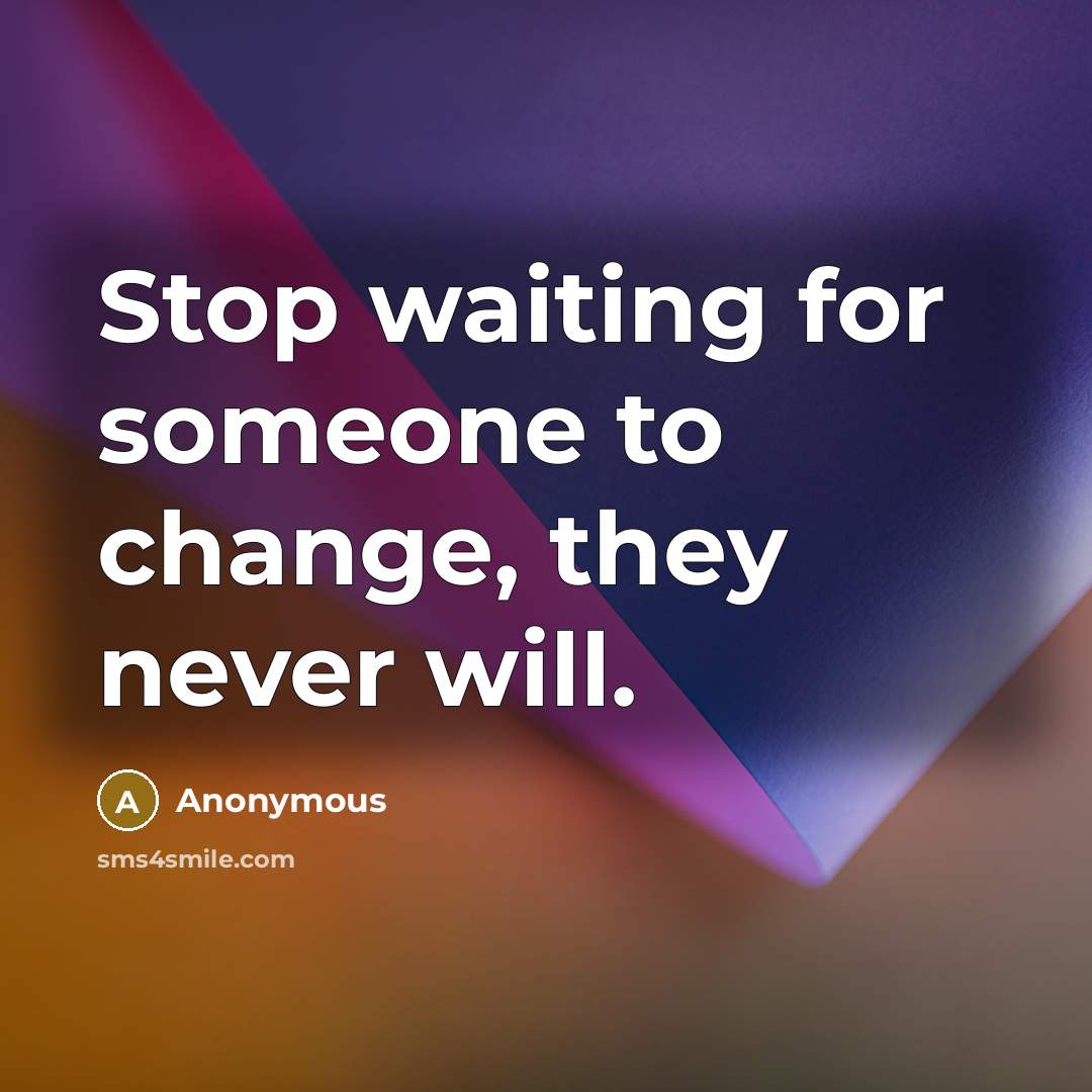 “Stop waiting for someone to change, they never will.” quote by Anonymous