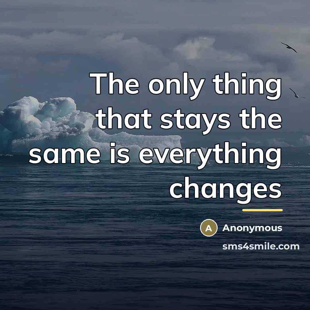 “The only thing that stays the same is everything changes…” quote by Anonymous