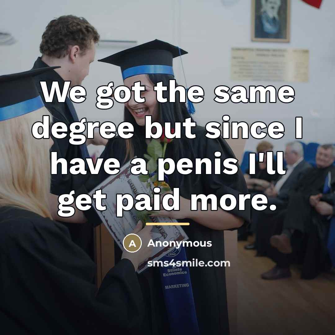 “We got the same degree but since I have a…” quote by Anonymous