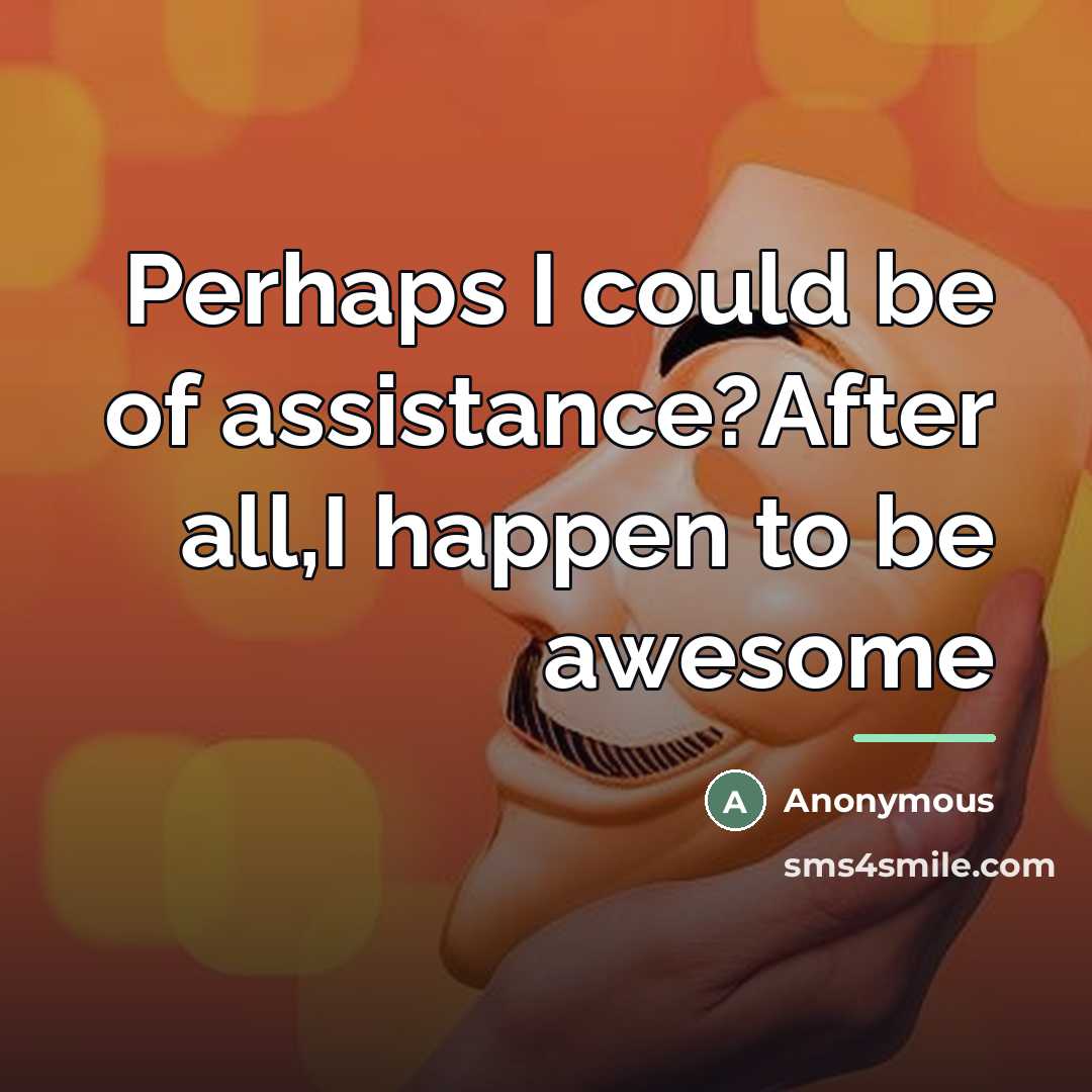 “Perhaps I could be of assistance?After all,I happen to be…” quote by Anonymous