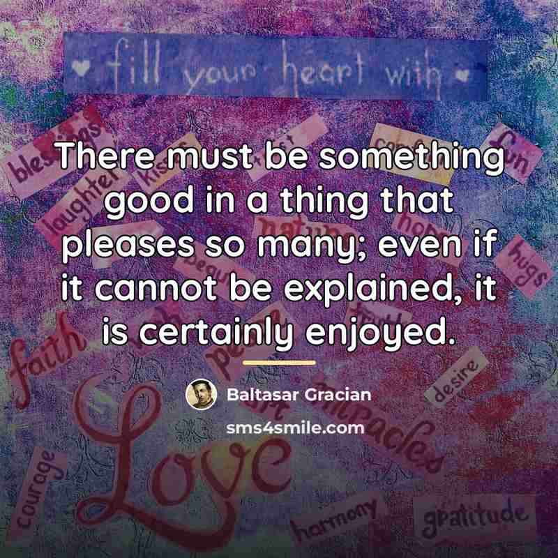 “There must be something good in a thing that pleases…” quote by Baltasar Gracian
