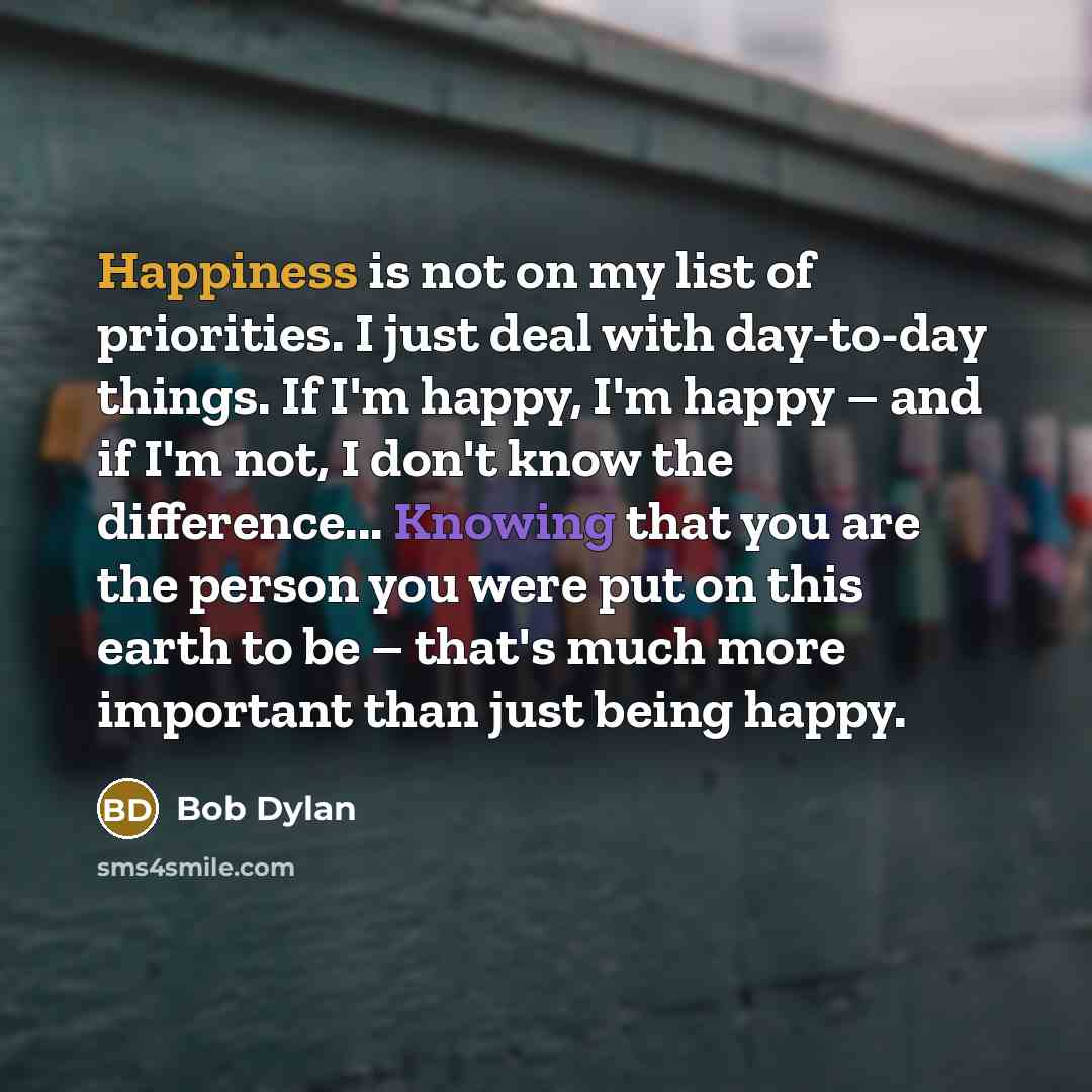 “Happiness is not on my list of priorities. I just…” quote by Bob Dylan