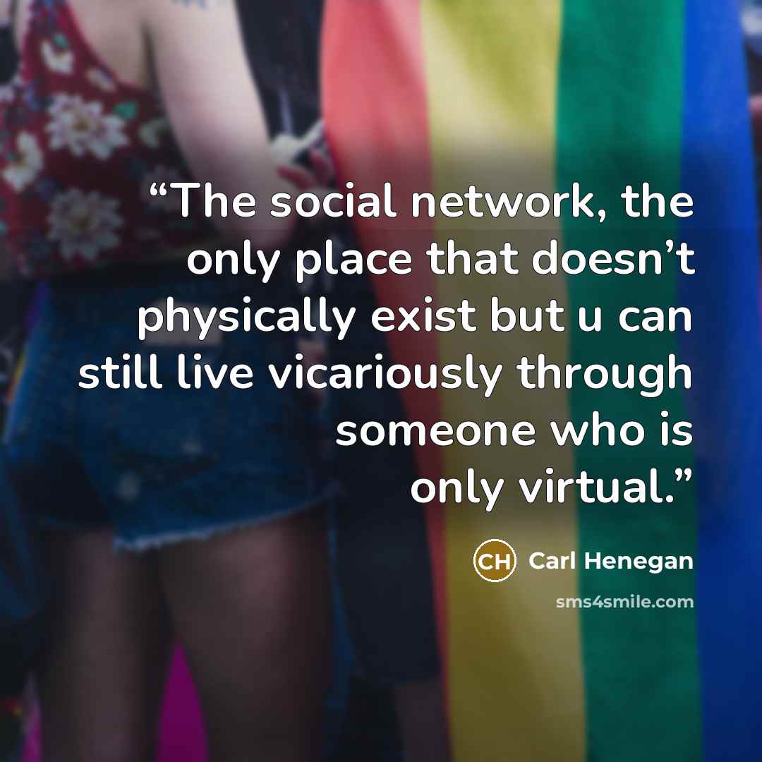 “The social network, the only place that doesn’t physically exist but u can still live vicariously through someone who is only virtual.” quote by Carl Henegan