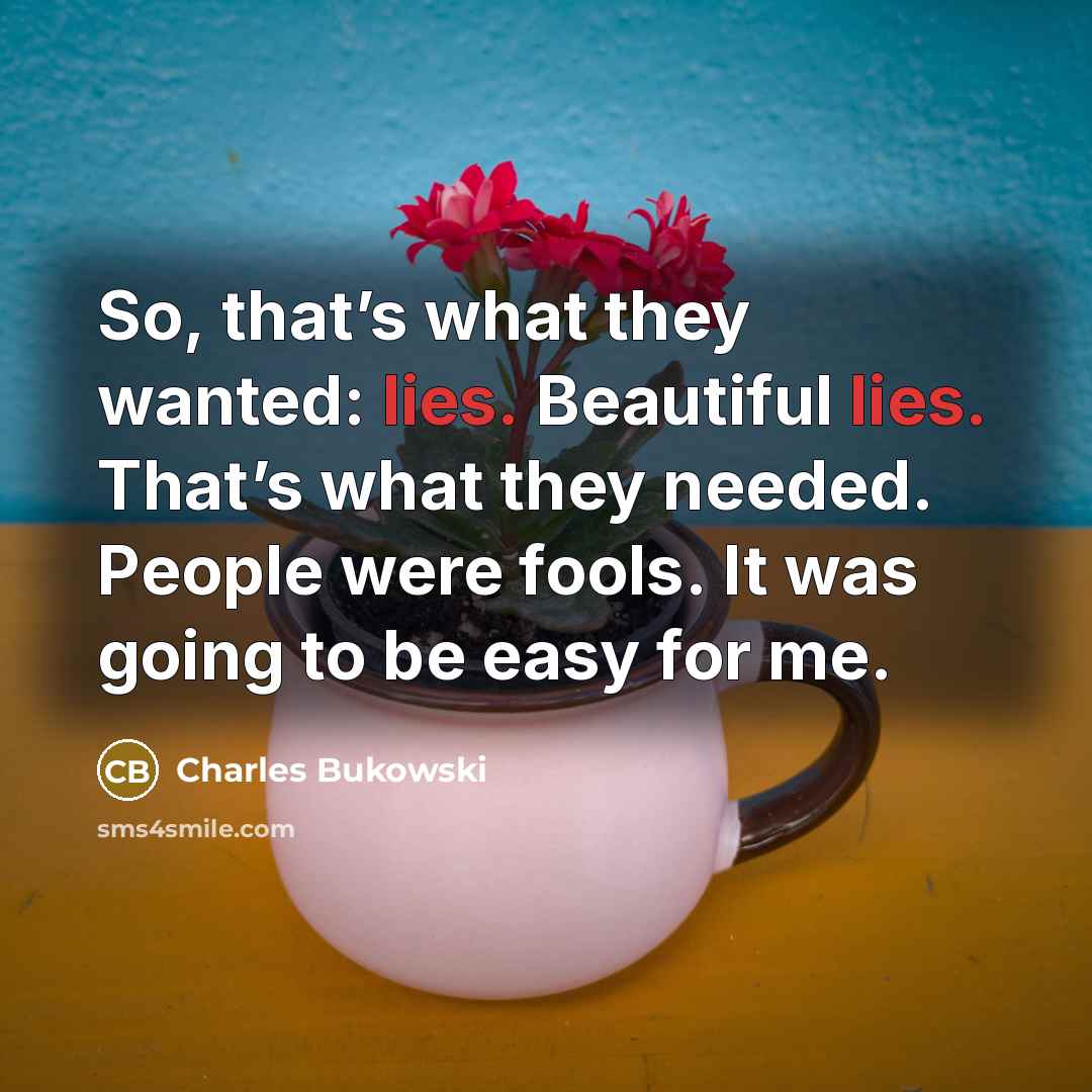 “So, that’s what they wanted: lies. Beautiful lies. That’s what…” quote by Charles Bukowski