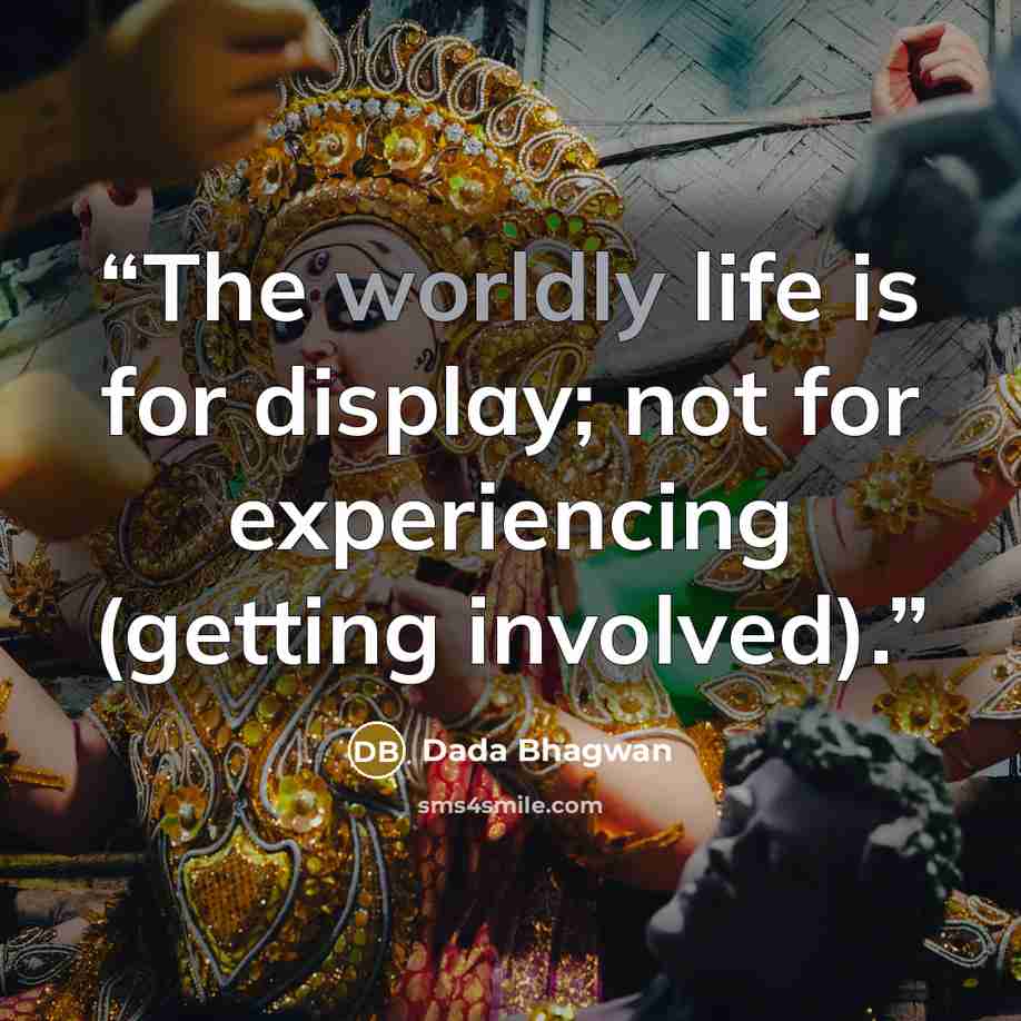 “The worldly life is for display; not for experiencing (getting involved).” quote by Dada Bhagwan