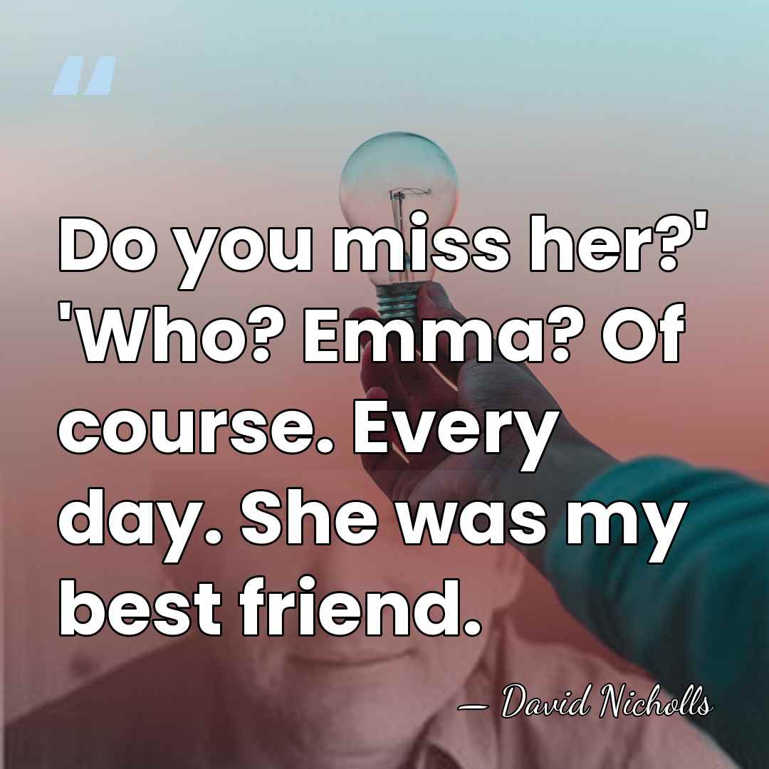 Do you miss her?' 'Who? Emma? Of course. Every day. She was&hellip; - David Nicholls