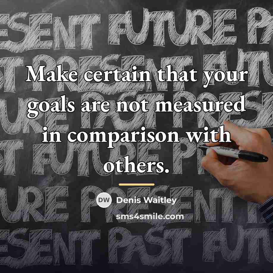 “Make certain that your goals are not measured in comparison…” quote by Denis Waitley