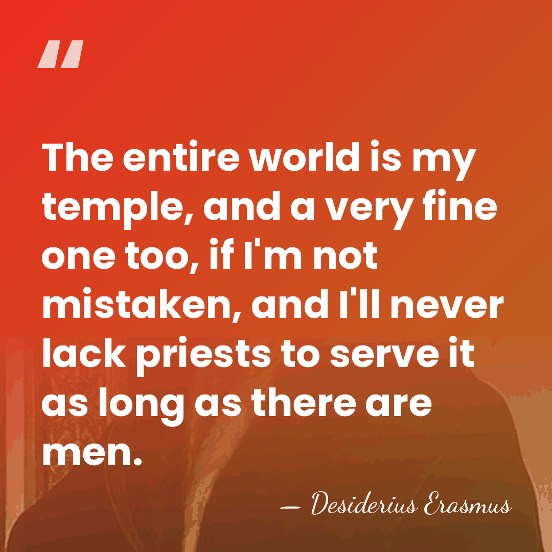 The entire world is my temple, and a very fine one too,&hellip; - Desiderius Erasmus