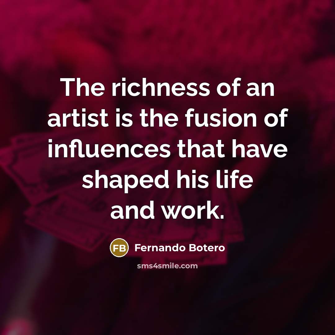 “The richness of an artist is the fusion of influences…” quote by Fernando Botero