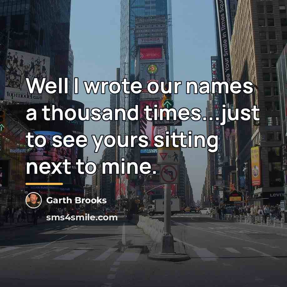 “Well I wrote our names a thousand times...just to see…” quote by Garth Brooks