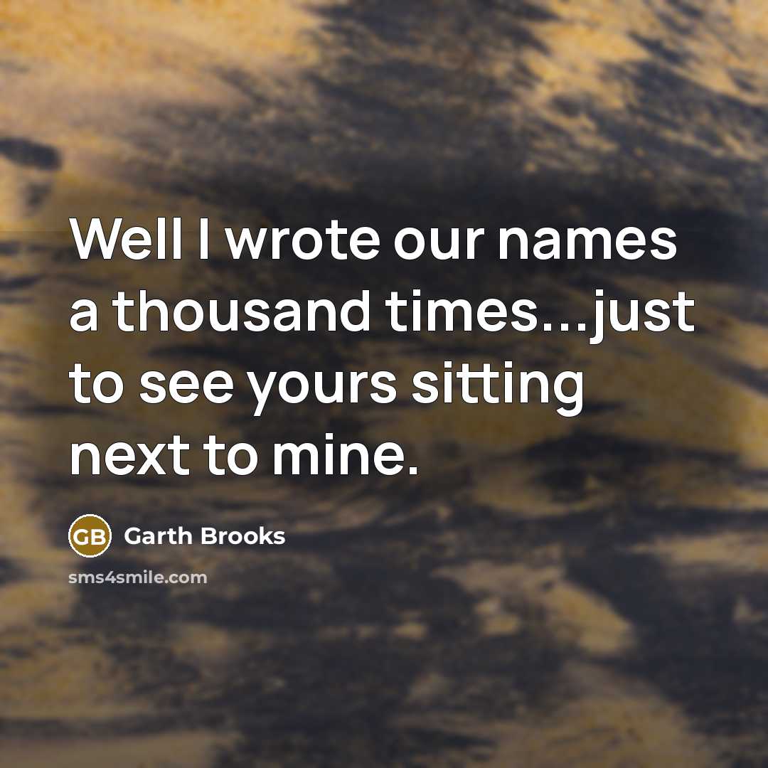 “Well I wrote our names a thousand times...just to see yours sitting next to mine.” quote by Garth Brooks