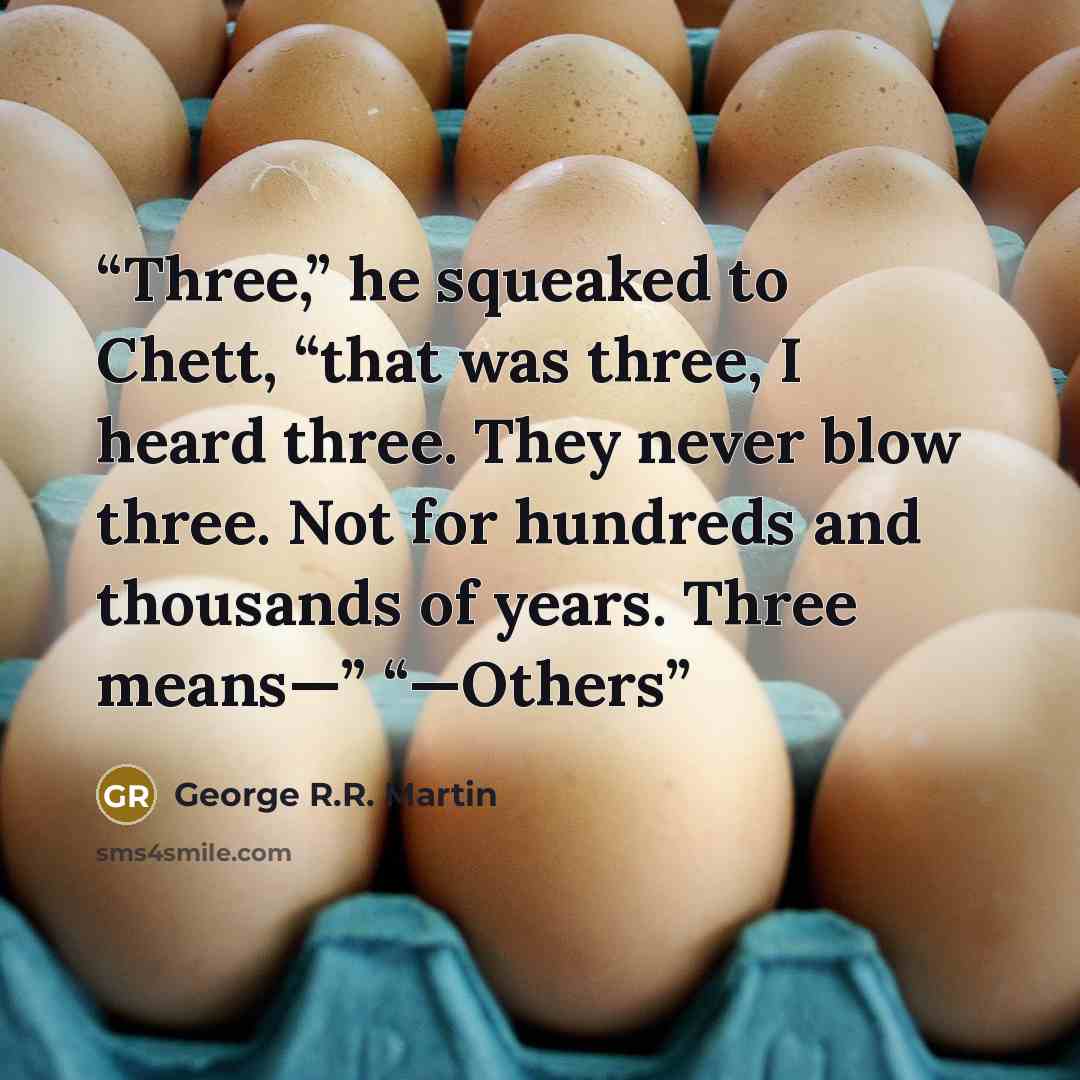 “Three,” he squeaked to Chett, “that was three, I heard three. They never blow three. Not for hundreds and thousands of years. Three means—” “—Others” quote by George R.R. Martin